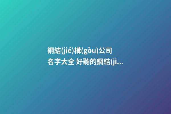 鋼結(jié)構(gòu)公司名字大全 好聽的鋼結(jié)構(gòu)公司名字-第1張-公司起名-玄機(jī)派